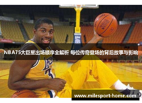 NBA75大巨星出场顺序全解析 每位传奇登场的背后故事与影响