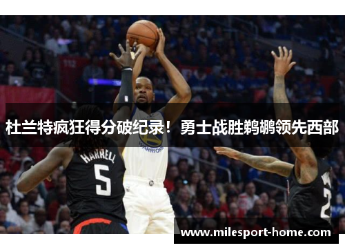杜兰特疯狂得分破纪录！勇士战胜鹈鹕领先西部