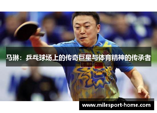 马琳：乒乓球场上的传奇巨星与体育精神的传承者