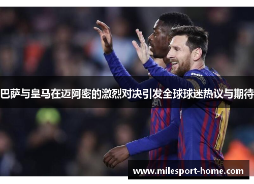 巴萨与皇马在迈阿密的激烈对决引发全球球迷热议与期待