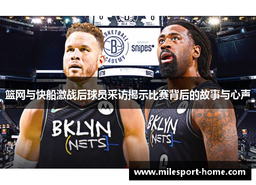 篮网与快船激战后球员采访揭示比赛背后的故事与心声