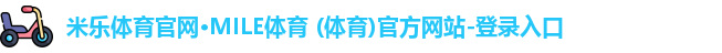 米乐体育官网·MILE体育 (体育)官方网站-登录入口